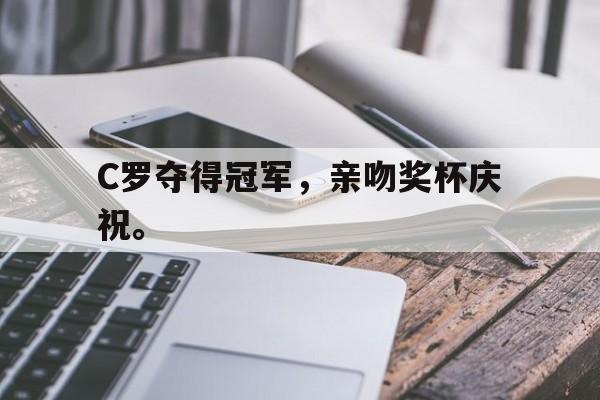 电竞博彩平台及app推荐-C罗夺得冠军，亲吻奖杯庆祝。