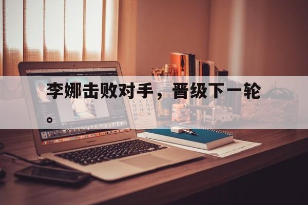 IM体育官网-李娜击败对手，晋级下一轮。