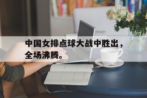 IM体育官网-中国女排点球大战中胜出，全场沸腾。