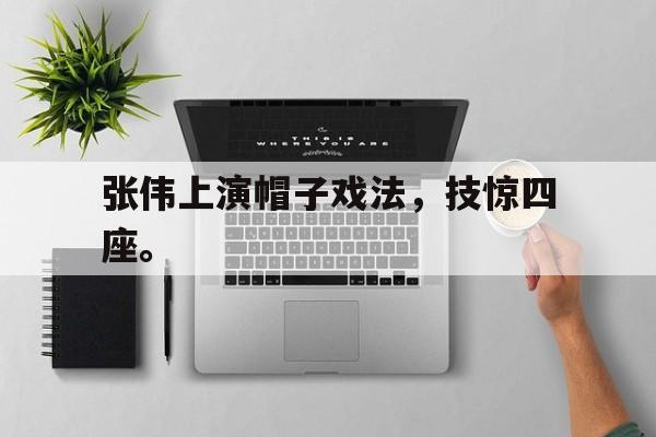 IMsports 游戏平台-张伟上演帽子戏法，技惊四座。