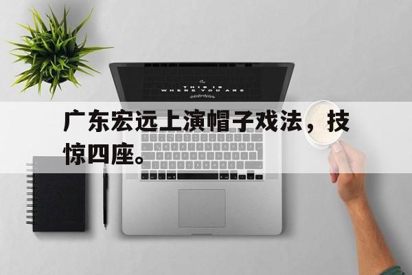 电竞博彩平台及app推荐-广东宏远上演帽子戏法，技惊四座。
