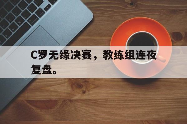 IM体育官网-C罗无缘决赛，教练组连夜复盘。