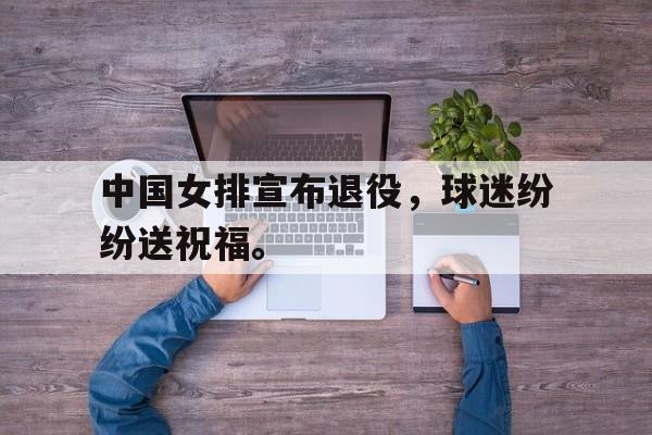 IM体育官网-中国女排宣布退役，球迷纷纷送祝福。
