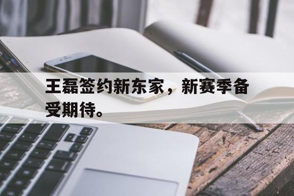 IMsports 游戏平台-王磊签约新东家，新赛季备受期待。