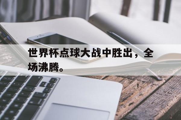 电竞博彩平台及app推荐-世界杯点球大战中胜出，全场沸腾。