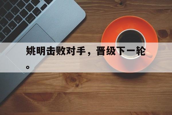 IM体育官网-姚明击败对手，晋级下一轮。