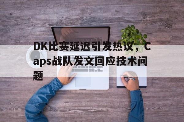 IM体育官网-DK比赛延迟引发热议，Caps战队发文回应技术问题