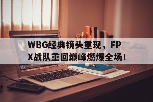 电竞博彩平台及app推荐-WBG经典镜头重现，FPX战队重回巅峰燃爆全场！