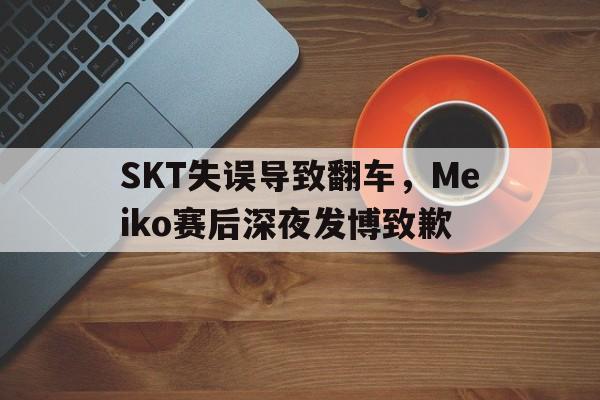 电竞博彩平台及app推荐-SKT失误导致翻车，Meiko赛后深夜发博致歉