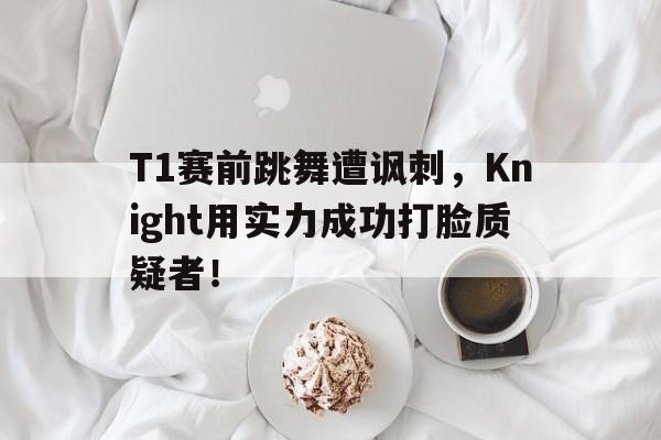 IMsports 游戏平台-T1赛前跳舞遭讽刺，Knight用实力成功打脸质疑者！