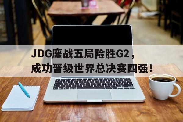 IM体育官网-JDG鏖战五局险胜G2，成功晋级世界总决赛四强！