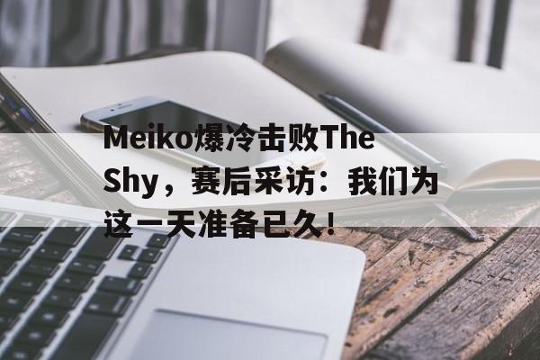 IMsports 游戏平台-Meiko爆冷击败TheShy，赛后采访：我们为这一天准备已久！