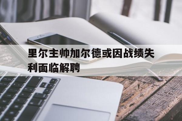 电竞博彩平台及app推荐-里尔主帅加尔德或因战绩失利面临解聘