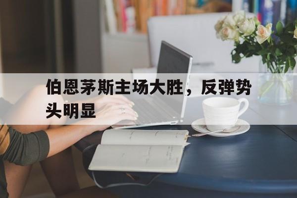IM体育官网-伯恩茅斯主场大胜，反弹势头明显