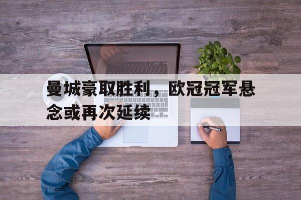 电竞博彩平台及app推荐-曼城豪取胜利，欧冠冠军悬念或再次延续