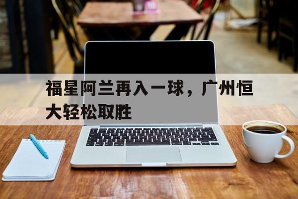 IMsports 游戏平台-福星阿兰再入一球，广州恒大轻松取胜
