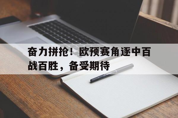 电竞博彩平台及app推荐-奋力拼抢！欧预赛角逐中百战百胜，备受期待
