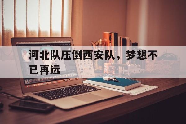 IMsports 游戏平台-河北队压倒西安队，梦想不已再远