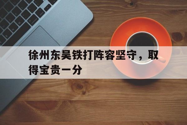 IMsports 游戏平台-徐州东吴铁打阵容坚守，取得宝贵一分
