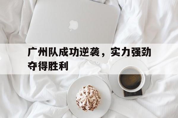 IMsports 游戏平台-广州队成功逆袭，实力强劲夺得胜利