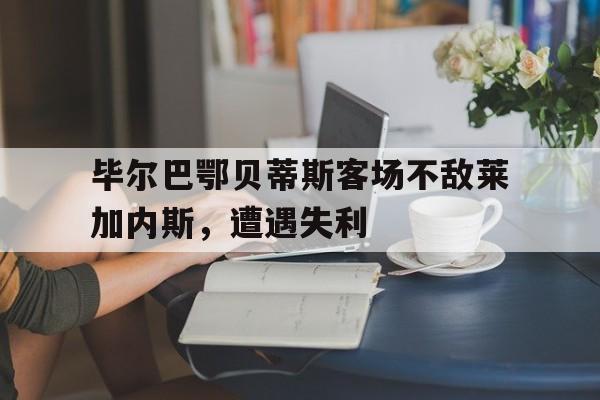 IM体育官网-毕尔巴鄂贝蒂斯客场不敌莱加内斯，遭遇失利