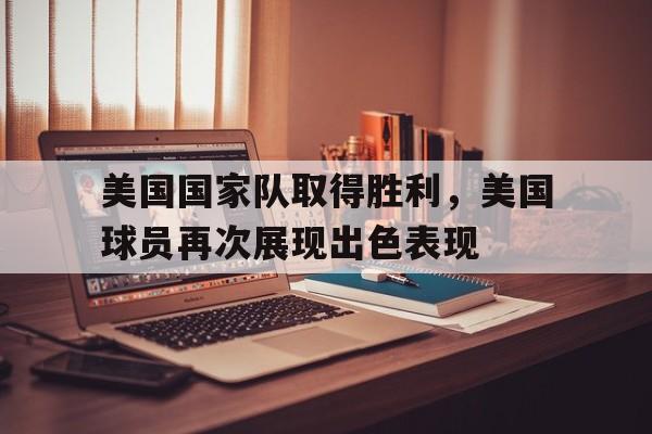 IMsports 游戏平台-美国国家队取得胜利，美国球员再次展现出色表现