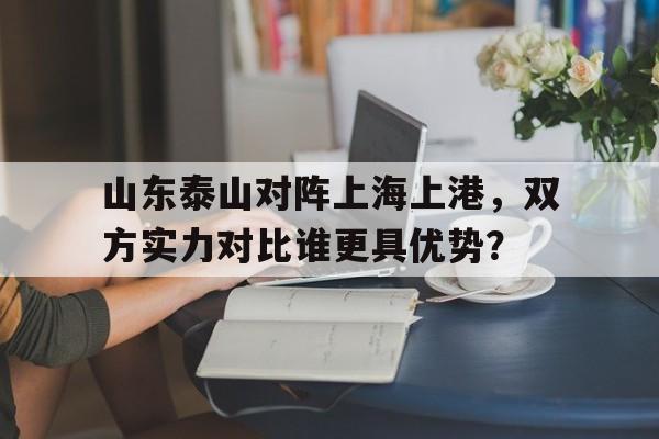 IMsports 游戏平台-山东泰山对阵上海上港，双方实力对比谁更具优势？