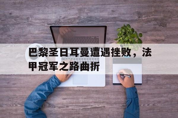 电竞博彩平台及app推荐-巴黎圣日耳曼遭遇挫败，法甲冠军之路曲折