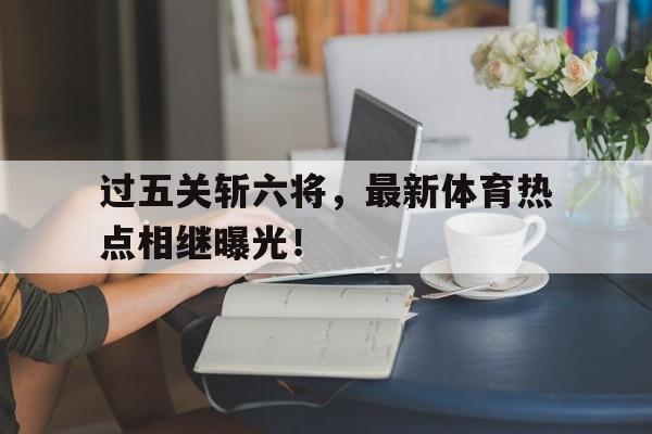 IM体育官网-过五关斩六将，最新体育热点相继曝光！